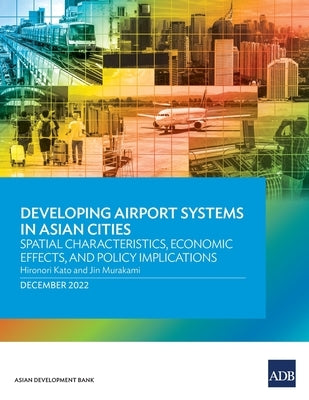 Developing Airport Systems in Asian Cities: Spatial Characteristics, Economic Effects, and Policy Implications Paperback Asian Development Bank