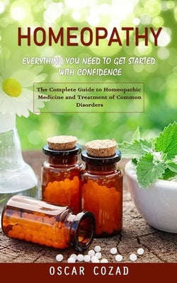 Homeopathy: Everything You Need to Get Started With Confidence (The Complete Guide to Homeopathic Medicine and Treatment of Common by Cozad, Oscar