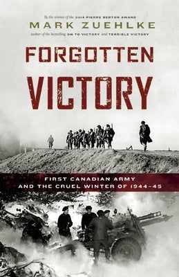 Forgotten Victory: First Canadian Army and the Cruel Winter of 1944-45 by Zuehlke, Mark