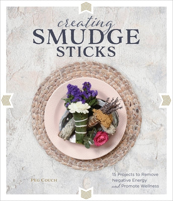 Creating Smudge Sticks: 15 Projects to Remove Negative Energy and Promote Wellness by Couch, Peg
