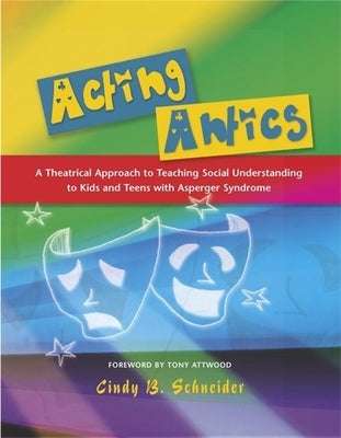 Acting Antics: A Theatrical Approach to Teaching Social Understanding to Kids and Teens with Asperger Syndrome Paperback Jessica Kingsley Publishers