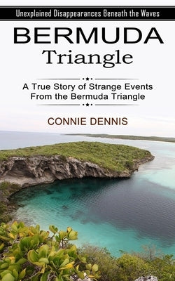 Bermuda Triangle: Unexplained Disappearances Beneath the Waves (A True Story of Strange Events From the Bermuda Triangle) by Dennis, Connie