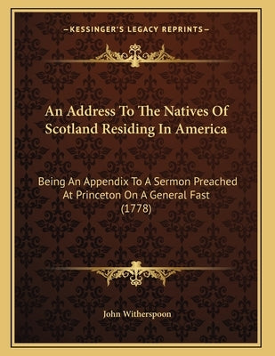 An Address To The Natives Of Scotland Residing In America: Being An Appendix To A Sermon Preached At Princeton On A General Fast (1778) Paperback Kessinger Publishing