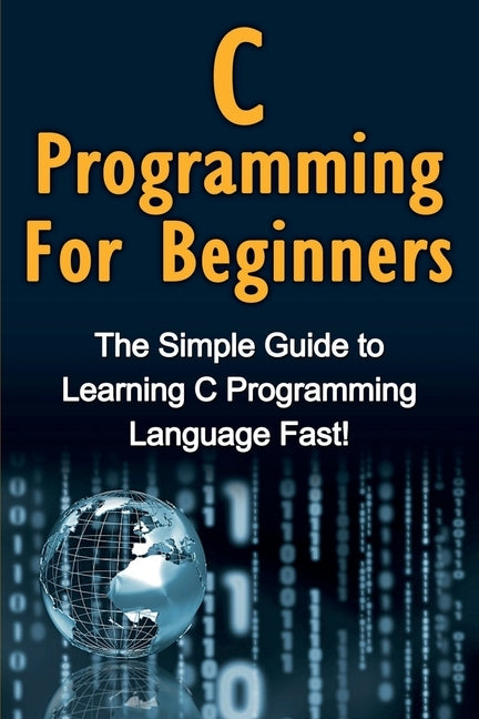C Programming For Beginners: The Simple Guide to Learning C Programming Language Fast! Paperback Ingram Publishing