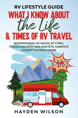 RV Lifestyle Guide - What I Know About the Life and Times of RV Travel: Boondocking, RV Hacks, RV Types, Travelling with Kids and Pet, Campsite Etique Paperback Independently Published