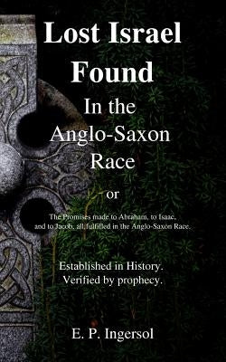 Lost Israel Found in the Anglo-Saxon Race: The Promises Made to Abraham, to Isaac, and to Jacob, All Fulfilled in the Anglo-Saxon Race. Paperback Createspace Independent Publishing Platform