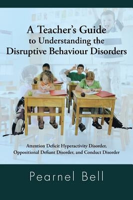 A Teacher's Guide to Understanding the Disruptive Behaviour Disorders: Attention Deficit Hyperactivity Disorder, Oppositional Defiant Disorder, and Paperback Authorhouse