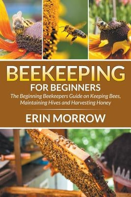 Beekeeping For Beginners: The Beginning Beekeepers Guide on Keeping Bees, Maintaining Hives and Harvesting Honey Paperback Mihails Konoplovs