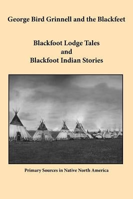 George Bird Grinnell and the Blackfeet: Blackfoot Lodge Tales and Blackfoot Indian Stories Paperback Bauu Institute