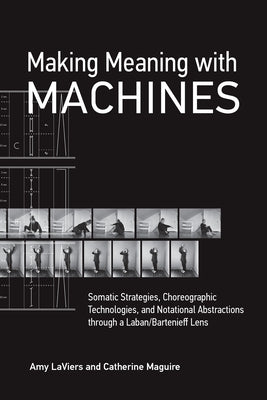 Making Meaning with Machines: Somatic Strategies, Choreographic Technologies, and Notational Abstractions Through a Laban/Bartenieff Lens Paperback MIT Press