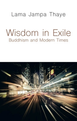Wisdom in Exile: Buddhism and Modern Times by Thaye, Lama Jampa