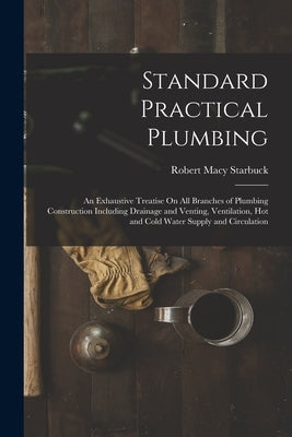 Standard Practical Plumbing: An Exhaustive Treatise On All Branches of Plumbing Construction Including Drainage and Venting, Ventilation, Hot and C Paperback Legare Street Press