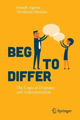 Beg to Differ: The Logic of Disputes and Argumentation by Agassi, Joseph