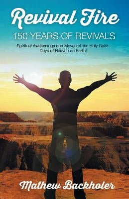 Revival Fire - 150 Years of Revivals, Spiritual Awakenings and Moves of the Holy Spirit: Days of Heaven on Earth! Paperback Byfaith Media