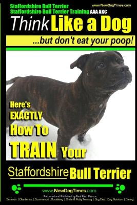 Staffordshire Bull Terrier, Staffordshire Bull Terrier Training AAA AKC: Think Like a Dog But Don't Eat Your Poop! Paperback Createspace Independent Publishing Platform