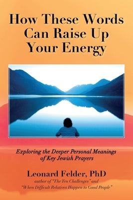 How These Words Can Raise Up Your Energy: Exploring the Deeper Personal Meanings of Key Jewish Prayers Paperback Leonard Felder, PhD