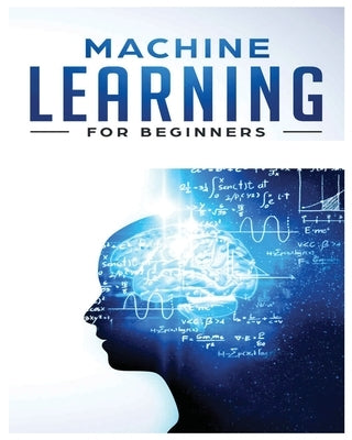 Machine Learning for Beginners: Absolute Beginners Guide, Learn Machine Learning and Artificial Intelligence from Scratch Paperback Frederick Benson