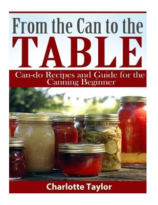 From the Can to the Table: Can-do Recipes and Guide for the Canning Beginner Paperback Createspace Independent Publishing Platform