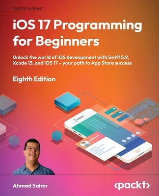 iOS 17 Programming for Beginners - Eighth Edition: Unlock the world of iOS Development with Swift 5.9, Xcode 15, and iOS 17 - Your Path to App Store S Paperback Packt Publishing