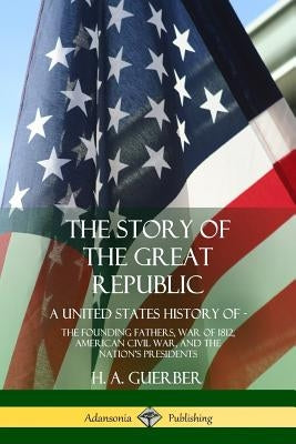 The Story of the Great Republic: A United States History of; The Founding Fathers, War of 1812, American Civil War, and the Nation's Presidents Paperback Lulu.com