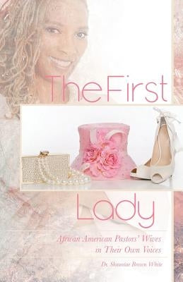 The First Lady: African American Pastors' Wives in Their Own Voices Shauntae Brown White