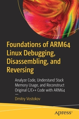 Foundations of Arm64 Linux Debugging, Disassembling, and Reversing: Analyze Code, Understand Stack Memory Usage, and Reconstruct Original C/C++ Code w Paperback Apress
