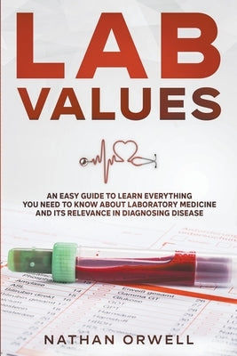 Lab Values: An Easy Guide to Learn Everything You Need to Know About Laboratory Medicine and Its Relevance in Diagnosing Disease Paperback Nathan Orwell