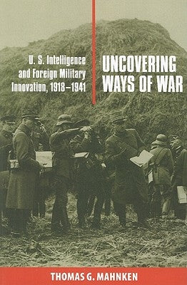 Uncovering Ways of War: U.S. Intelligence and Foreign Military Innovation, 1918-1941 Paperback Cornell University Press