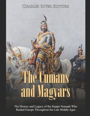 The Cumans and Magyars: The History and Legacy of the Steppe Nomads Who Raided Europe Throughout the Late Middle Ages Paperback Independently Published