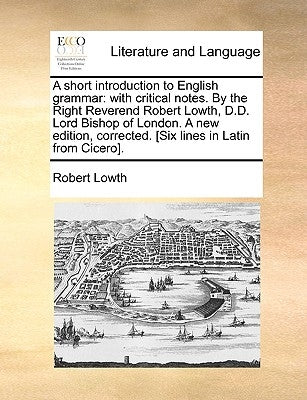 A Short Introduction to English Grammar: With Critical Notes. by the Right Reverend Robert Lowth, D.D. Lord Bishop of London. a New Edition, Corrected Paperback Gale Ecco, Print Editions
