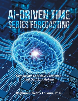 AI-Driven Time Series Forecasting: Complexity-Conscious Prediction and Decision-Making by Etukuru, Raghurami Reddy