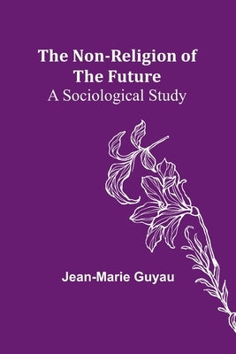 The Non-religion of the Future: A Sociological Study Paperback Alpha Edition