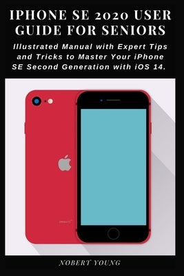 iPhone SE 2020 User Guide for Seniors: Illustrated Manual with Expert Tips and Tricks to Master Your iPhone SE Second Generation with iOS 14 Paperback Independently Published
