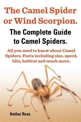 The Camel Spider or Wind Scorpion. the Complete Guide to Camel Spiders. All You Need to Know about Camel Spiders. Facts Including Size, Speed, Bite an Paperback Greenslopes Direct