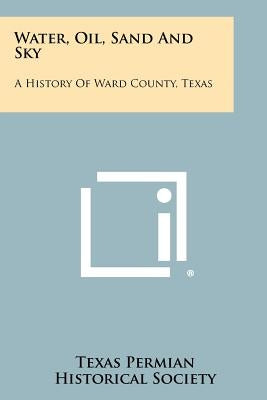 Water, Oil, Sand And Sky: A History Of Ward County, Texas Paperback Literary Licensing, LLC