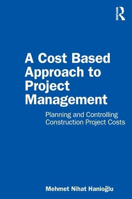 A Cost Based Approach to Project Management: Planning and Controlling Construction Project Costs by Hanioglu, Mehmet Nihat