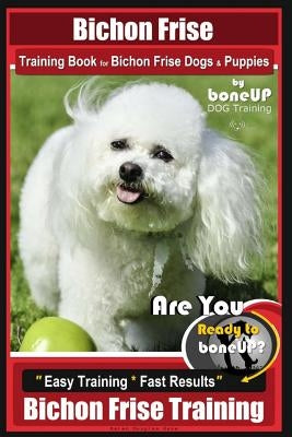 Bichon Frise Training Book for Bichon Frise Dogs & Puppies By BoneUP DOG Trainin: Are You Ready to Bone Up? Easy Training * Fast Results Bichon Frise Paperback Createspace Independent Publishing Platform