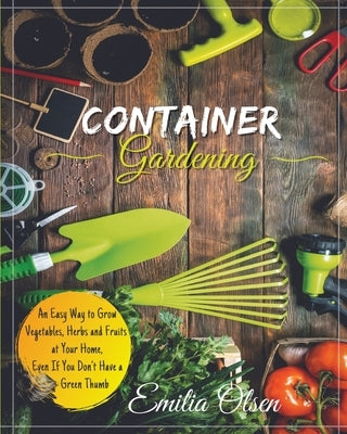 Container Gardening: An Easy Way to Grow Vegetables, Herbs and Fruits at Your Home, Even If You Don't Have a Green Thumb Paperback Emilia Olsen