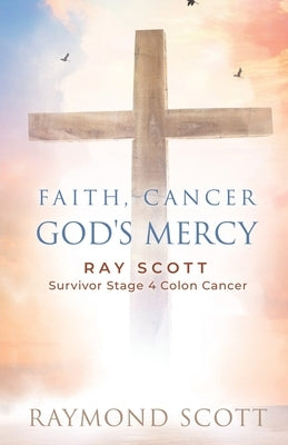 Faith, Cancer God's Mercy: Ray Scott Survivor Stage 4 Colon Cancer Paperback Trilogy Christian Publishing