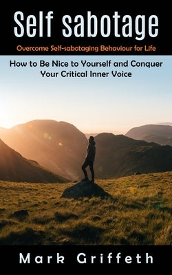 Self Sabotage: Overcome Self-sabotaging Behaviour for Life (How to Be Nice to Yourself and Conquer Your Critical Inner Voice) by Griffeth, Mark