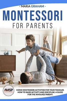 Montessori for Parents: Home Montessori activities for your toddler. How to raise activity and discipline. A guide for the involved parent. Paperback Independently Published