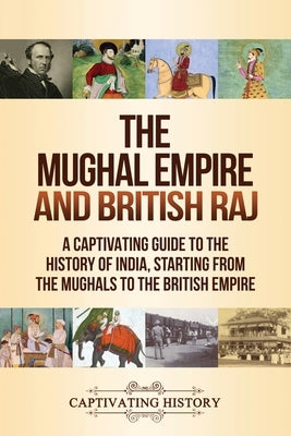 The Mughal Empire and British Raj: A Captivating Guide to the History of India, Starting from the Mughals to the British Empire Paperback Captivating History