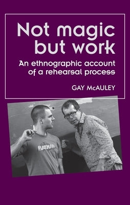 Not Magic But Work: An Ethnographic Account of a Rehearsal Process Paperback Manchester University Press