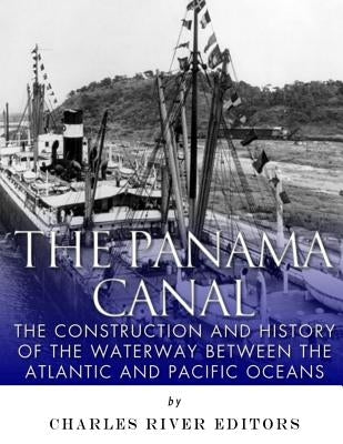 The Panama Canal: The Construction and History of the Waterway Between the Atlantic and Pacific Oceans Paperback Createspace Independent Publishing Platform