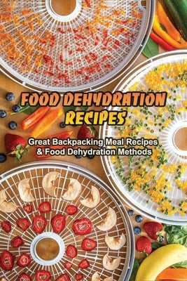 Food Dehydration Recipes: Great Backpacking Meal Recipes & Food Dehydration Methods: Dehydrating Meal Recipes Paperback Independently Published