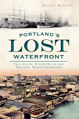 Portland's Lost Waterfront: Tall Ships, Steam Mills and Sailors' Boardinghouses Paperback History Press (SC)