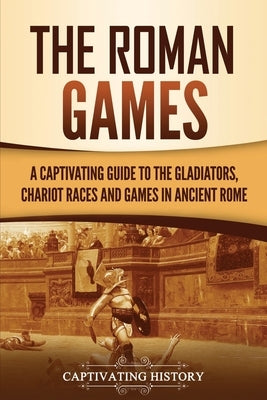 The Roman Games: A Captivating Guide to the Gladiators, Chariot Races, and Games in Ancient Rome Paperback Captivating History