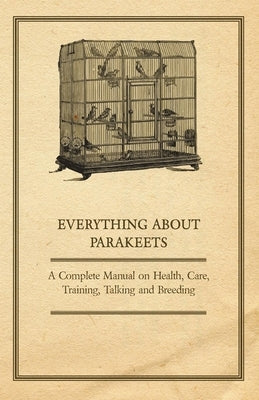 Everything about Parakeets - A Complete Manual on Health, Care, Training, Talking and Breeding Paperback Read Books