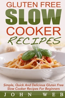 Gluten Free: Gluten Free Slow Cooker Recipes - Simple, Quick And Delicious Gluten Free Slow Cooker Recipes For Beginners Paperback Createspace Independent Publishing Platform