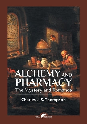 Alchemy and Pharmacy: The Mystery and Romance by Thompson, Charles J. S.